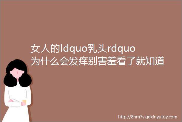 女人的ldquo乳头rdquo为什么会发痒别害羞看了就知道